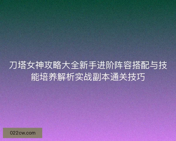 刀塔女神攻略大全新手进阶阵容搭配与技能培养解析实战副本通关技巧