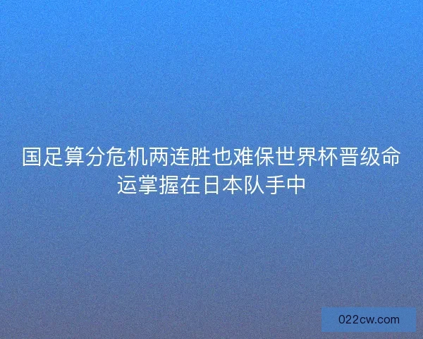 国足算分危机两连胜也难保世界杯晋级命运掌握在日本队手中