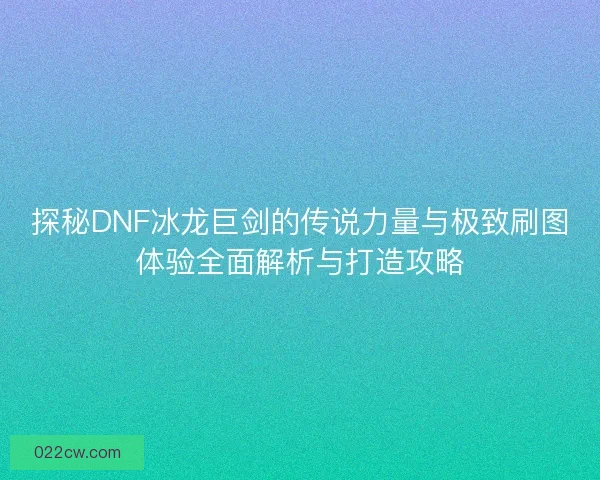 探秘DNF冰龙巨剑的传说力量与极致刷图体验全面解析与打造攻略