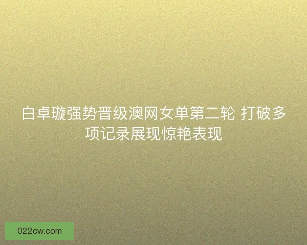 白卓璇强势晋级澳网女单第二轮 打破多项记录展现惊艳表现