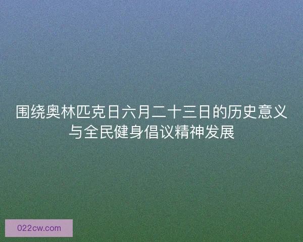 围绕奥林匹克日六月二十三日的历史意义与全民健身倡议精神发展