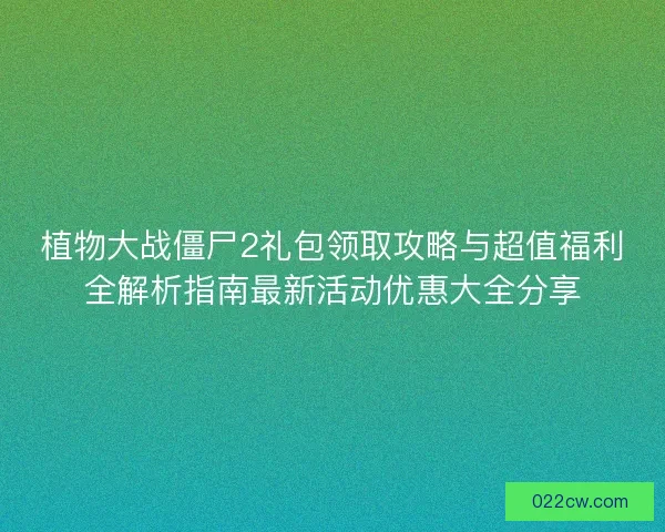 植物大战僵尸2礼包领取攻略与超值福利全解析指南最新活动优惠大全分享