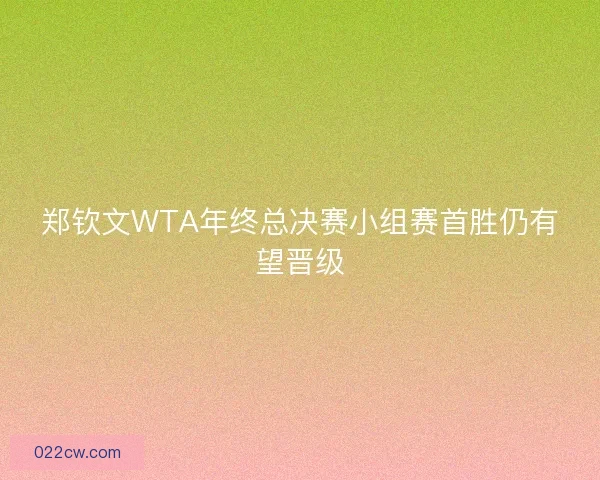 郑钦文WTA年终总决赛小组赛首胜仍有望晋级