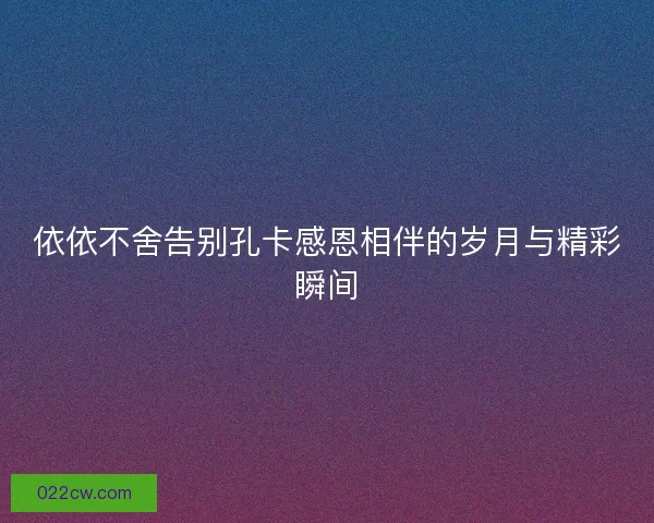 依依不舍告别孔卡感恩相伴的岁月与精彩瞬间