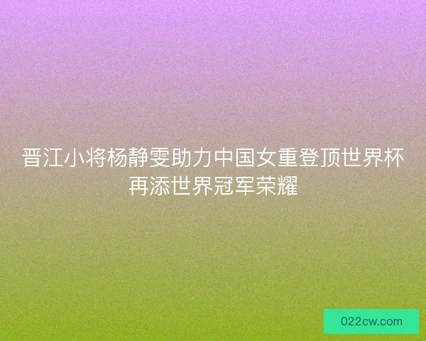 晋江小将杨静雯助力中国女重登顶世界杯再添世界冠军荣耀