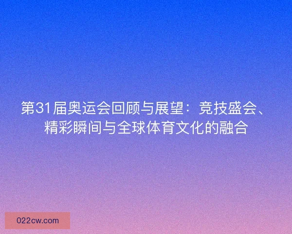 第31届奥运会回顾与展望：竞技盛会、精彩瞬间与全球体育文化的融合
