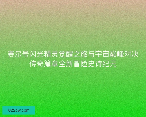 赛尔号闪光精灵觉醒之旅与宇宙巅峰对决传奇篇章全新冒险史诗纪元