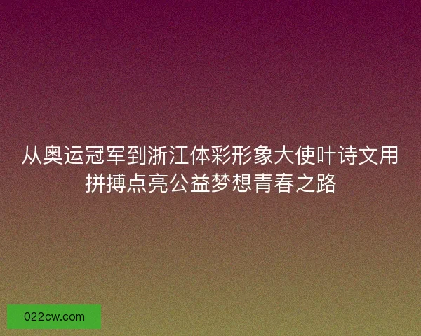 从奥运冠军到浙江体彩形象大使叶诗文用拼搏点亮公益梦想青春之路 从奥运冠军到浙江体彩形象大使叶诗文用拼搏点亮公益梦想青春之路