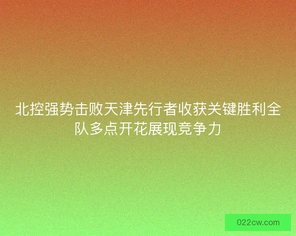 北控强势击败天津先行者收获关键胜利全队多点开花展现竞争力 北控强势击败天津先行者收获关键胜利全队多点开花展现竞争力