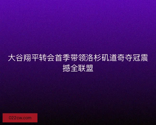 大谷翔平转会首季带领洛杉矶道奇夺冠震撼全联盟