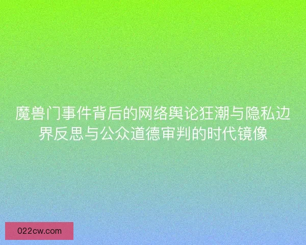 魔兽门事件背后的网络舆论狂潮与隐私边界反思与公众道德审判的时代镜像