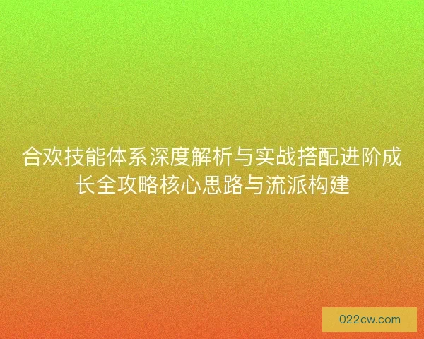 合欢技能体系深度解析与实战搭配进阶成长全攻略核心思路与流派构建
