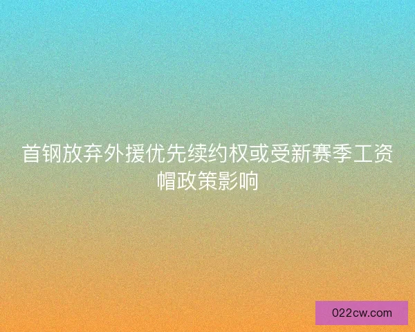 首钢放弃外援优先续约权或受新赛季工资帽政策影响 首钢放弃外援优先续约权或受新赛季工资帽政策影响