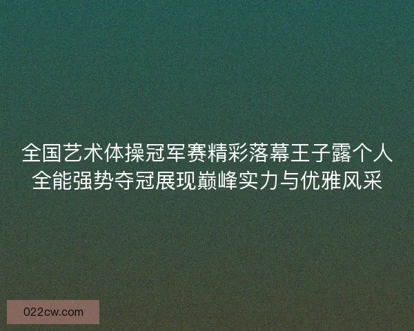 全国艺术体操冠军赛精彩落幕王子露个人全能强势夺冠展现巅峰实力与优雅风采 全国艺术体操冠军赛精彩落幕王子露个人全能强势夺冠展现巅峰实力与优雅风采